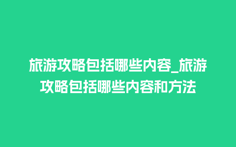 旅游攻略包括哪些内容_旅游攻略包括哪些内容和方法