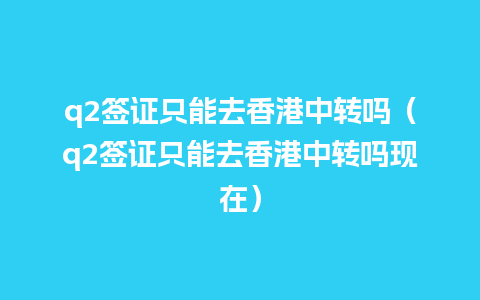 q2签证只能去香港中转吗（q2签证只能去香港中转吗现在）