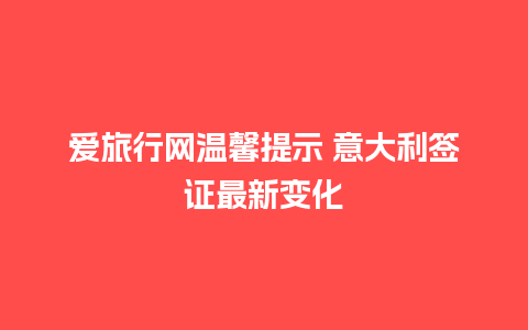 爱旅行网温馨提示 意大利签证最新变化