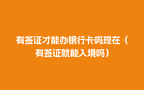 有签证才能办银行卡吗现在（有签证就能入境吗）