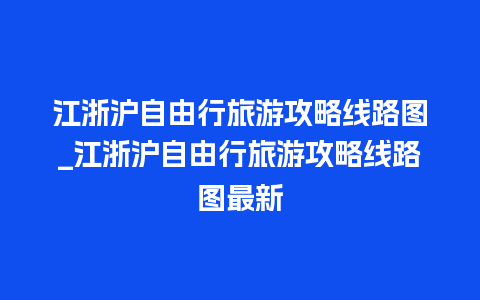 江浙沪自由行旅游攻略线路图_江浙沪自由行旅游攻略线路图最新