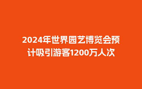 2024年世界园艺博览会预计吸引游客1200万人次