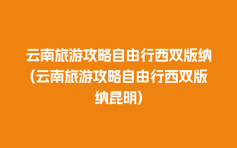 云南旅游攻略自由行西双版纳(云南旅游攻略自由行西双版纳昆明)