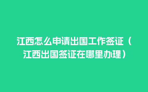 江西怎么申请出国工作签证（江西出国签证在哪里办理）