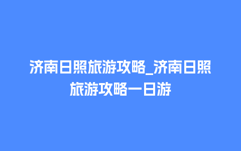 济南日照旅游攻略_济南日照旅游攻略一日游