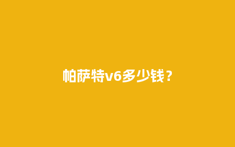 帕萨特v6多少钱？