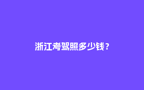 浙江考驾照多少钱？