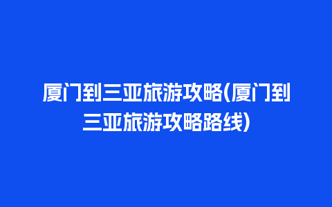 厦门到三亚旅游攻略(厦门到三亚旅游攻略路线)