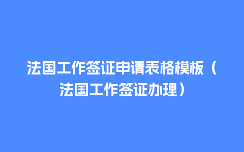 法国工作签证申请表格模板（法国工作签证办理）