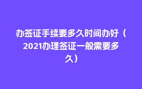 办签证手续要多久时间办好（2021办理签证一般需要多久）