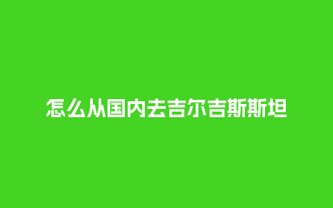 怎么从国内去吉尔吉斯斯坦