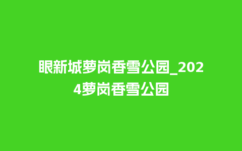 眼新城萝岗香雪公园_2024萝岗香雪公园