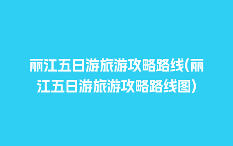 丽江五日游旅游攻略路线(丽江五日游旅游攻略路线图)