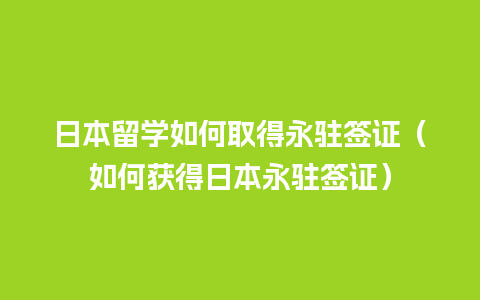 日本留学如何取得永驻签证（如何获得日本永驻签证）