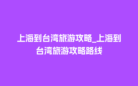 上海到台湾旅游攻略_上海到台湾旅游攻略路线