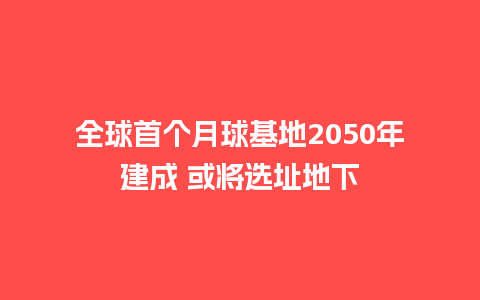 全球首个月球基地2050年建成 或将选址地下