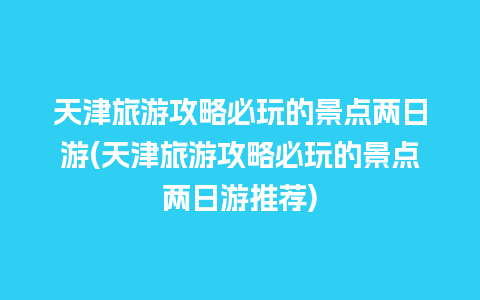 天津旅游攻略必玩的景点两日游(天津旅游攻略必玩的景点两日游推荐)