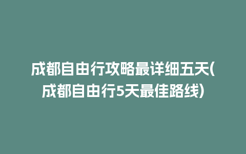 成都自由行攻略最详细五天(成都自由行5天最佳路线)