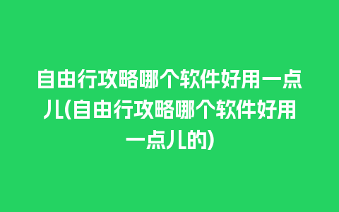 自由行攻略哪个软件好用一点儿(自由行攻略哪个软件好用一点儿的)