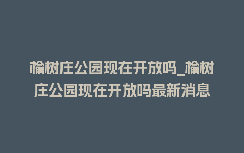 榆树庄公园现在开放吗_榆树庄公园现在开放吗最新消息