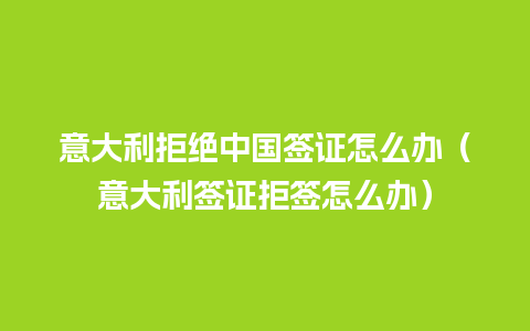 意大利拒绝中国签证怎么办（意大利签证拒签怎么办）