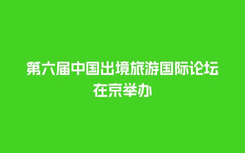 第六届中国出境旅游国际论坛在京举办