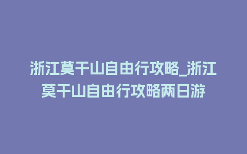 浙江莫干山自由行攻略_浙江莫干山自由行攻略两日游