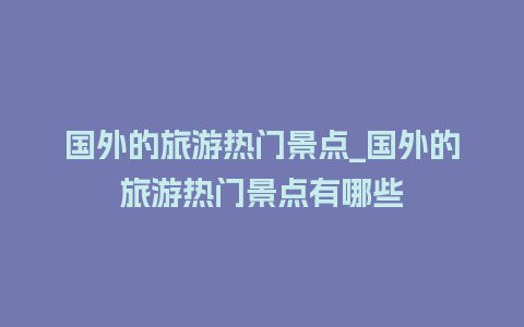 国外的旅游热门景点_国外的旅游热门景点有哪些