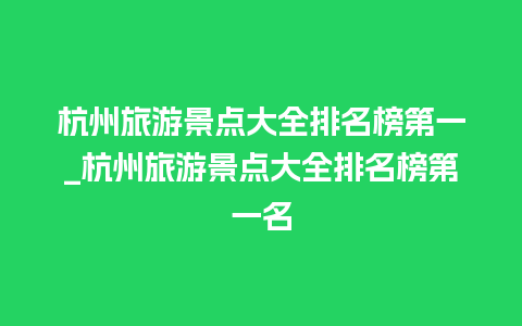 杭州旅游景点大全排名榜第一_杭州旅游景点大全排名榜第一名