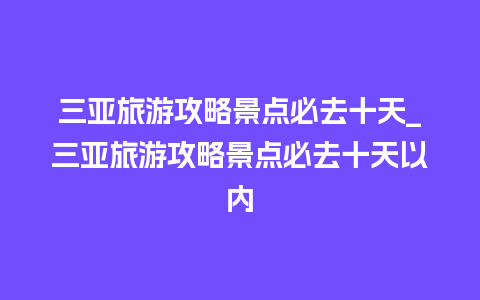 三亚旅游攻略景点必去十天_三亚旅游攻略景点必去十天以内