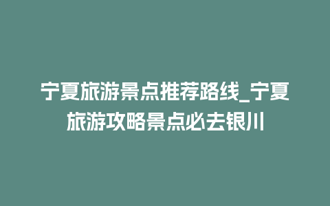 宁夏旅游景点推荐路线_宁夏旅游攻略景点必去银川