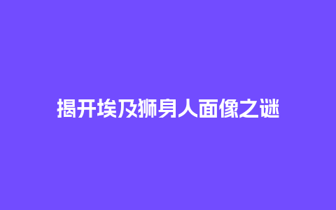 揭开埃及狮身人面像之谜