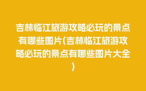 吉林临江旅游攻略必玩的景点有哪些图片(吉林临江旅游攻略必玩的景点有哪些图片大全)