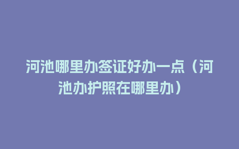 河池哪里办签证好办一点（河池办护照在哪里办）