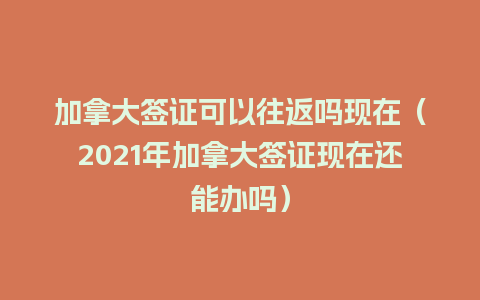 加拿大签证可以往返吗现在（2021年加拿大签证现在还能办吗）