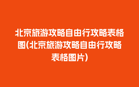 北京旅游攻略自由行攻略表格图(北京旅游攻略自由行攻略表格图片)