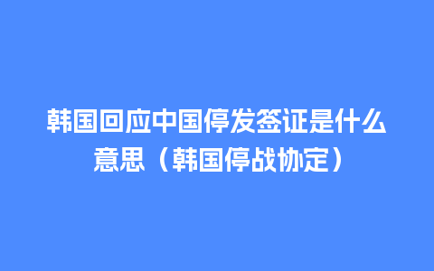 韩国回应中国停发签证是什么意思（韩国停战协定）