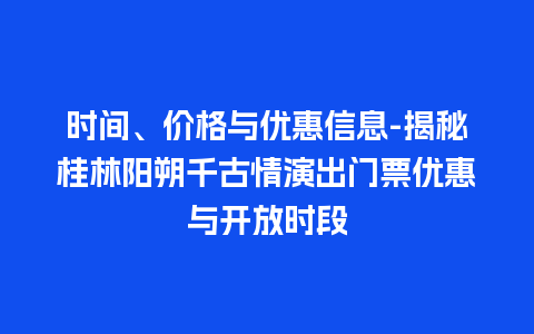 时间、价格与优惠信息-揭秘桂林阳朔千古情演出门票优惠与开放时段