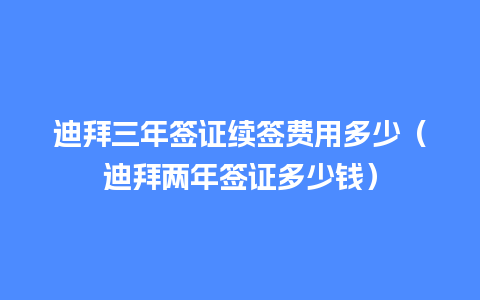 迪拜三年签证续签费用多少（迪拜两年签证多少钱）