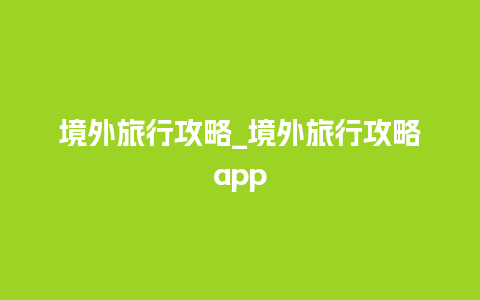 境外旅行攻略_境外旅行攻略app