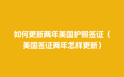 如何更新两年美国护照签证（美国签证两年怎样更新）