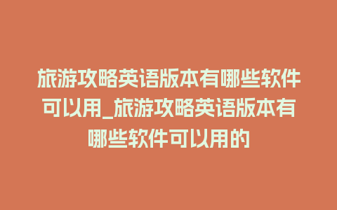 旅游攻略英语版本有哪些软件可以用_旅游攻略英语版本有哪些软件可以用的