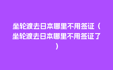 坐轮渡去日本哪里不用签证（坐轮渡去日本哪里不用签证了）