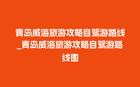 青岛威海旅游攻略自驾游路线_青岛威海旅游攻略自驾游路线图