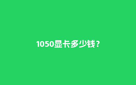 1050显卡多少钱？