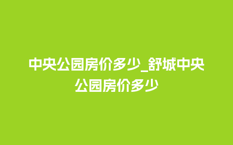 中央公园房价多少_舒城中央公园房价多少