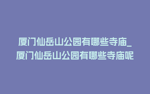 厦门仙岳山公园有哪些寺庙_厦门仙岳山公园有哪些寺庙呢