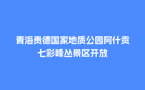 青海贵德国家地质公园阿什贡七彩峰丛景区开放