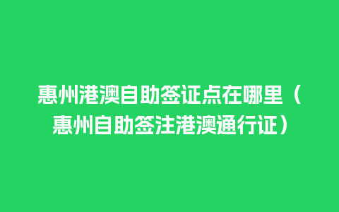 惠州港澳自助签证点在哪里（惠州自助签注港澳通行证）