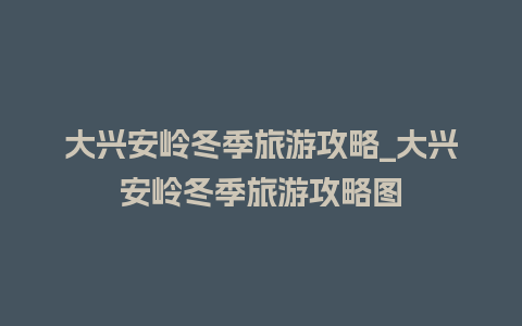 大兴安岭冬季旅游攻略_大兴安岭冬季旅游攻略图